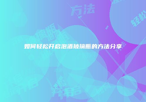 如何轻松开启泡酒玻璃瓶的方法分享