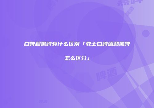 白啤和黑啤有什么区别「教士白啤酒和黑啤怎么区分」