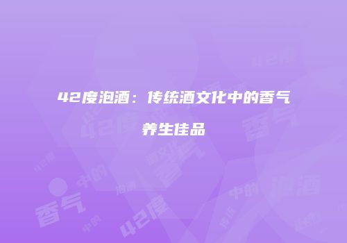 42度泡酒：传统酒文化中的香气养生佳品