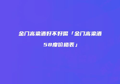 金门高粱酒好不好喝「金门高粱酒58度价格表」