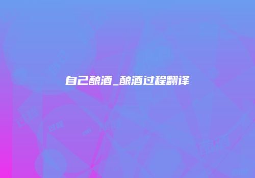 自己酿酒_酿酒过程翻译