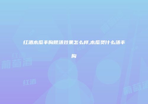 红酒木瓜丰胸靓汤效果怎么样,木瓜煲什么汤丰胸