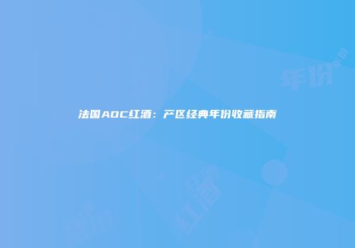 法国AOC红酒：产区经典年份收藏指南