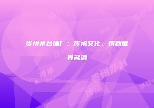 贵州茅台酒厂：传承文化，铸就世界名酒