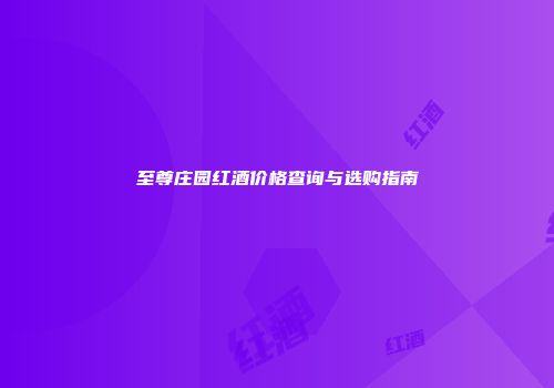 至尊庄园红酒价格查询与选购指南