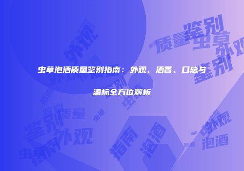虫草泡酒质量鉴别指南：外观、酒香、口感与酒标全方位解析