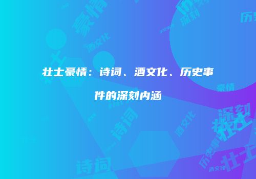 壮士豪情：诗词、酒文化、历史事件的深刻内涵