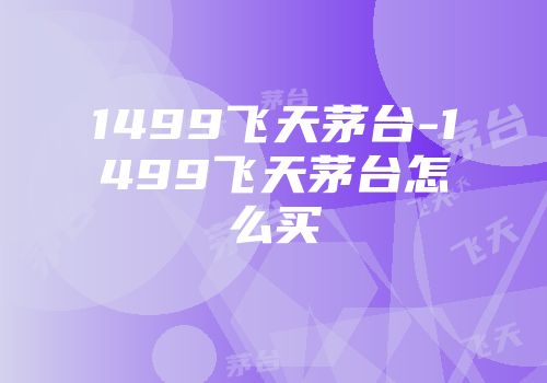1499飞天茅台-1499飞天茅台怎么买