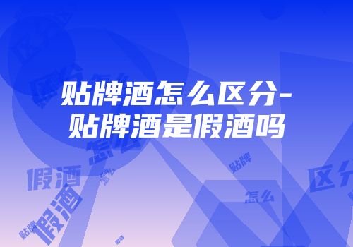 贴牌酒怎么区分-贴牌酒是假酒吗