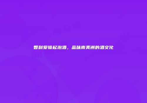 智利爱禧起泡酒，品味南美洲的酒文化