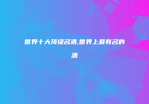 世界十大顶级名酒,世界上最有名的酒