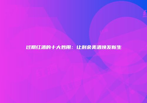 过期红酒的十大妙用：让剩余美酒焕发新生