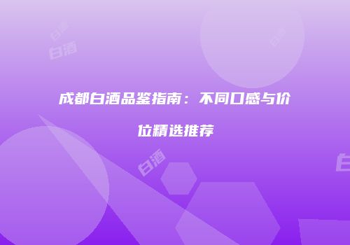 成都白酒品鉴指南：不同口感与价位精选推荐