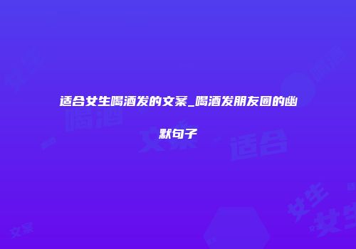 适合女生喝酒发的文案_喝酒发朋友圈的幽默句子