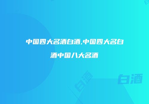 中国四大名酒白酒,中国四大名白酒中国八大名酒