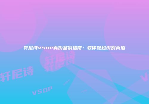 轩尼诗VSOP真伪鉴别指南：教你轻松识别真酒