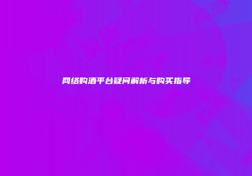 网络购酒平台疑问解析与购买指导