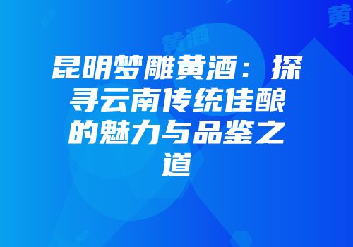 昆明梦雕黄酒：探寻云南传统佳酿的魅力与品鉴之道