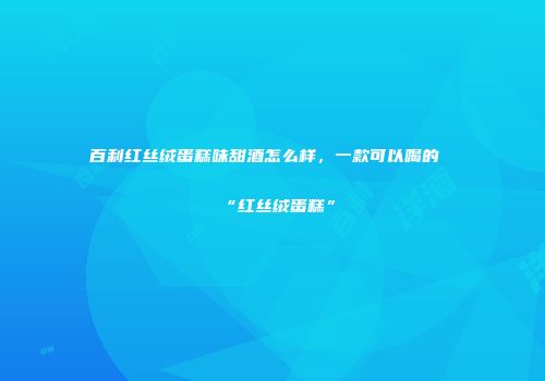 百利红丝绒蛋糕味甜酒怎么样，一款可以喝的“红丝绒蛋糕”