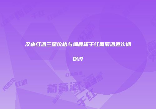 汉森红酒三星价格与梅鹿辄干红葡萄酒适饮期探讨