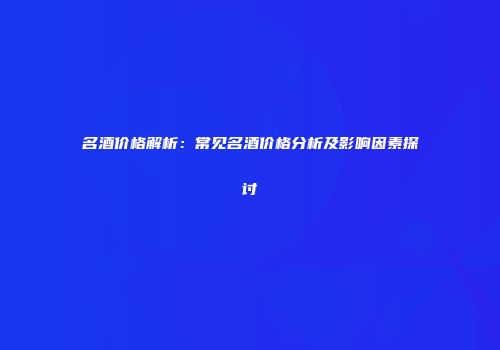 名酒价格解析：常见名酒价格分析及影响因素探讨