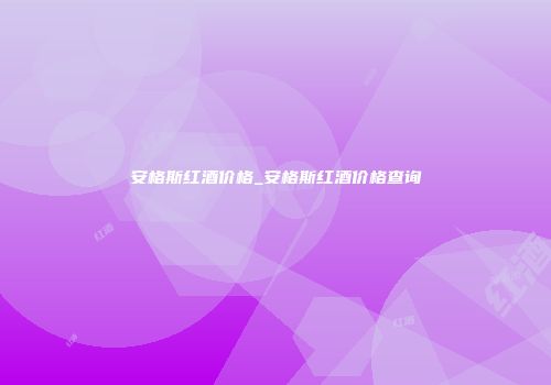 安格斯红酒价格_安格斯红酒价格查询