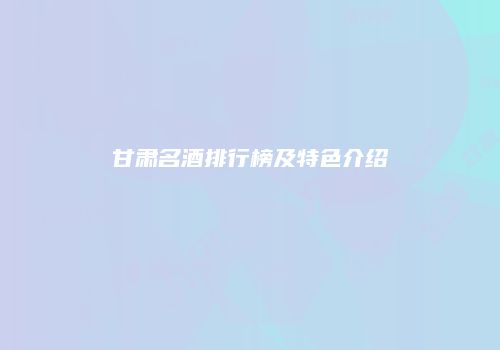 甘肃名酒排行榜及特色介绍