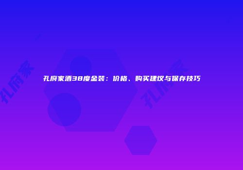 孔府家酒38度金装：价格、购买建议与保存技巧