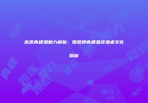 高原青稞酒魅力解析：如意牌青稞酒及酒桌文化探秘