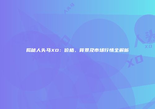 揭秘人头马XO：价格、背景及市场行情全解析