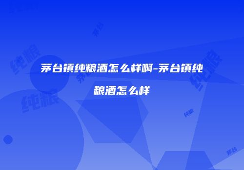 茅台镇纯粮酒怎么样啊-茅台镇纯粮酒怎么样