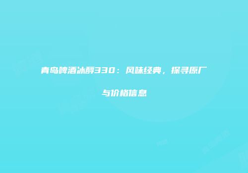 青岛啤酒冰醇330：风味经典，探寻原厂与价格信息