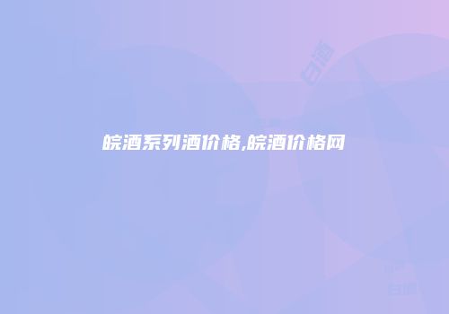 皖酒系列酒价格,皖酒价格网