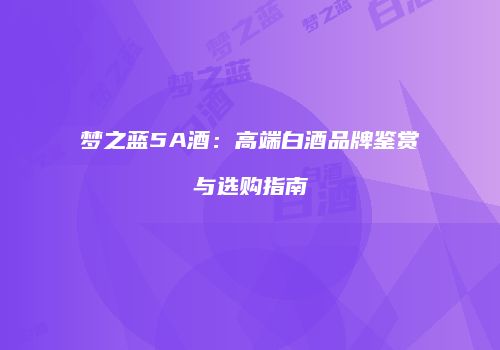 梦之蓝5A酒：高端白酒品牌鉴赏与选购指南