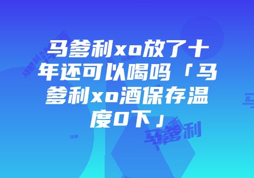 马爹利xo放了十年还可以喝吗「马爹利xo酒保存温度0下」