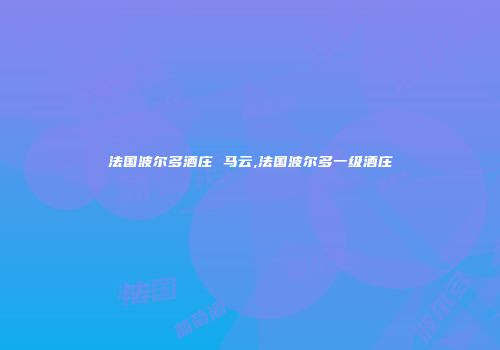 法国波尔多酒庄 马云,法国波尔多一级酒庄