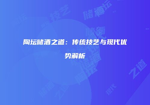 陶坛储酒之道：传统技艺与现代优势解析
