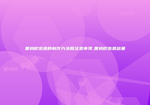 黑蚂蚁泡酒的制作方法和注意事项,黑蚂蚁泡酒总量