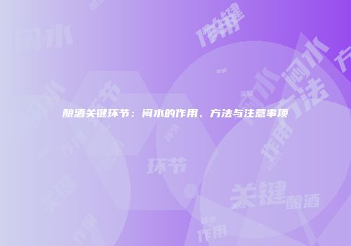 酿酒关键环节：闷水的作用、方法与注意事项