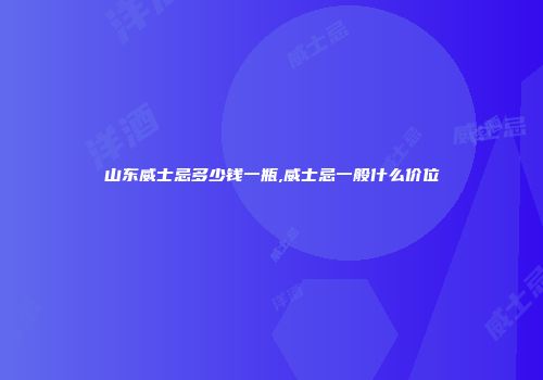 山东威士忌多少钱一瓶,威士忌一般什么价位