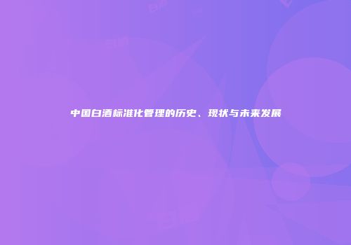 中国白酒标准化管理的历史、现状与未来发展