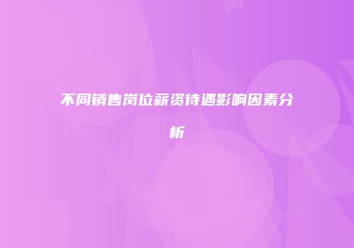 不同销售岗位薪资待遇影响因素分析