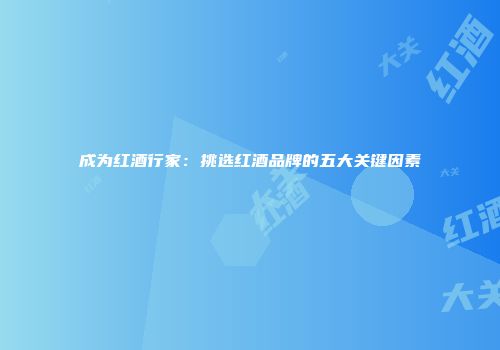 成为红酒行家：挑选红酒品牌的五大关键因素
