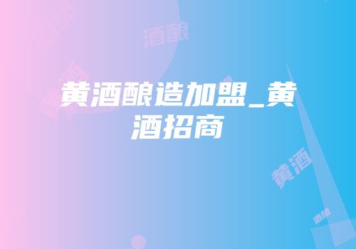 黄酒酿造加盟_黄酒招商