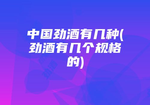 中国劲酒有几种(劲酒有几个规格的)