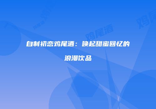 自制初恋鸡尾酒：唤起甜蜜回忆的浪漫饮品