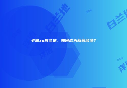 卡佩xo白兰地，如何成为新晋名酒？