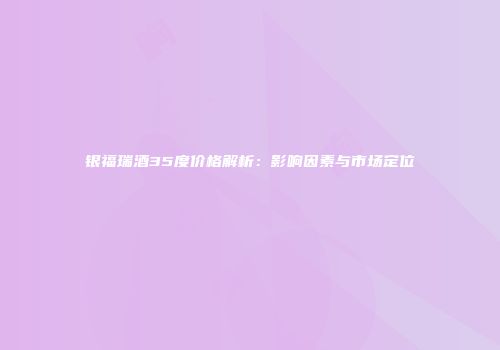 银福瑞酒35度价格解析：影响因素与市场定位