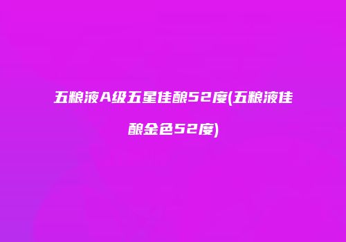 五粮液A级五星佳酿52度(五粮液佳酿金色52度)