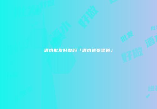 酒水批发好做吗「酒水进货渠道」